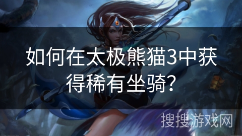 如何在太极熊猫3中获得稀有坐骑？