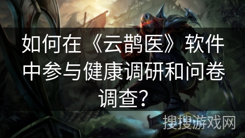 如何在《云鹊医》软件中参与健康调研和问卷调查？