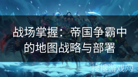 战场掌握：帝国争霸中的地图战略与部署