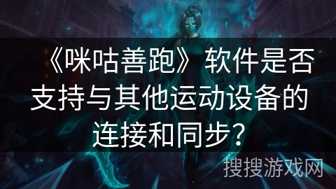 《咪咕善跑》软件是否支持与其他运动设备的连接和同步? 《咪咕善跑》软件是否支持与其他运动设备的连接和同步?