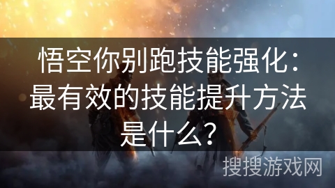 悟空你别跑技能强化:最有效的技能提升方法是什么? 悟空你别跑技能强化:最有效的技能提升方法是什么?