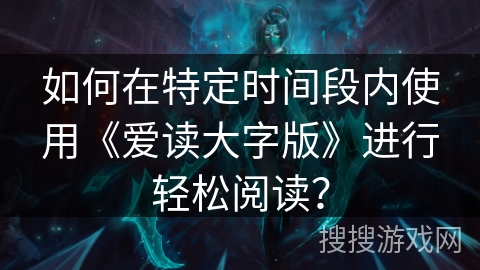 如何在特定时间段内使用《爱读大字版》进行轻松阅读? 如何在特定时间段内使用《爱读大字版》进行轻松阅读?