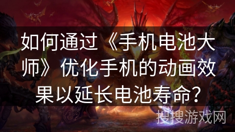 如何通过《手机电池大师》优化手机的动画效果以延长电池寿命？