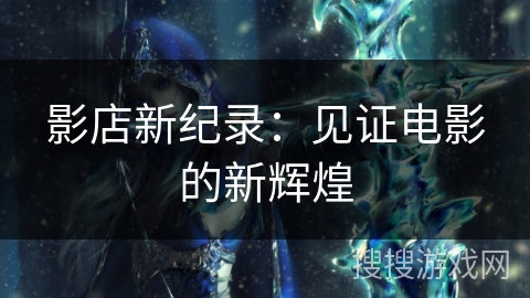 影店新纪录:见证电影的新辉煌 影店新纪录:见证电影的新辉煌