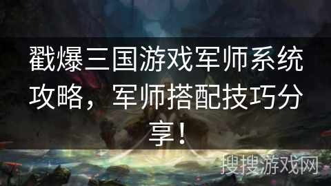 戳爆三国游戏军师系统攻略，军师搭配技巧分享！