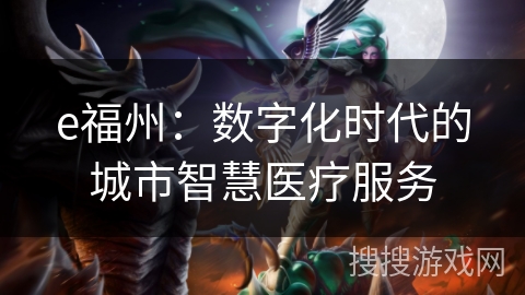 e福州:数字化时代的城市智慧医疗服务 e福州:数字化时代的城市智慧医疗服务