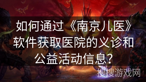 如何通过《南京儿医》软件获取医院的义诊和公益活动信息？