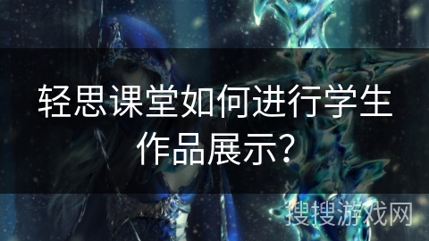 轻思课堂如何进行学生作品展示? 轻思课堂如何进行学生作品展示?