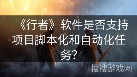 《行者》软件是否支持项目脚本化和自动化任务? 《行者》软件是否支持项目脚本化和自动化任务?