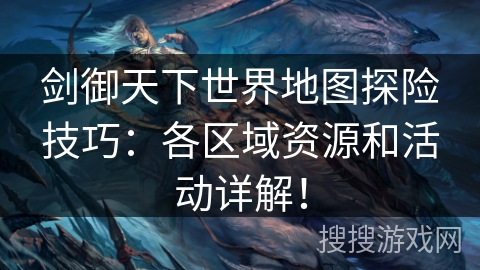 剑御天下世界地图探险技巧:各区域资源和活动详解! 剑御天下世界地图探险技巧:各区域资源和活动详解!
