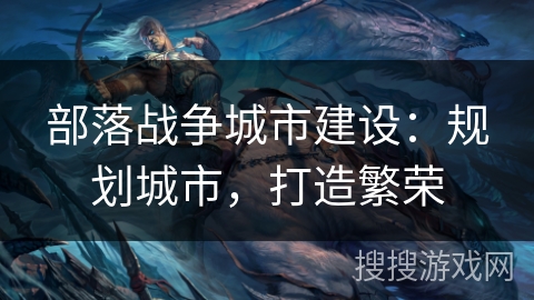 部落战争城市建设：规划城市，打造繁荣