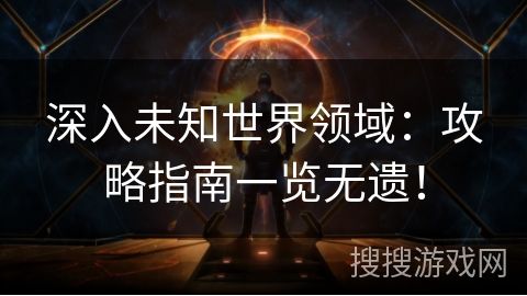 深入未知世界领域:攻略指南一览无遗! 深入未知世界领域:攻略指南一览无遗!
