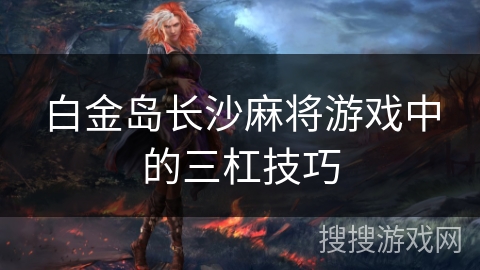 白金岛长沙麻将游戏中的三杠技巧 白金岛长沙麻将游戏中的三杠技巧