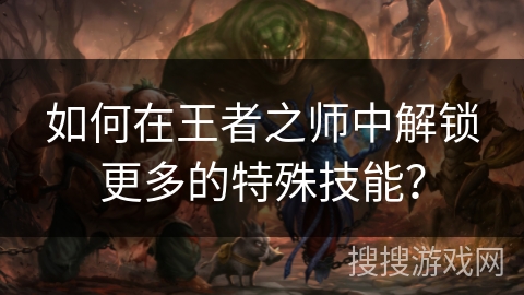 如何在王者之师中解锁更多的特殊技能? 如何在王者之师中解锁更多的特殊技能?