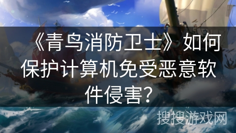 《青鸟消防卫士》如何保护计算机免受恶意软件侵害？