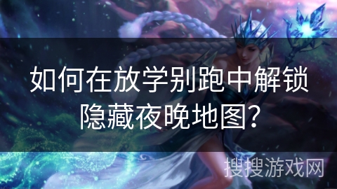 如何在放学别跑中解锁隐藏夜晚地图? 如何在放学别跑中解锁隐藏夜晚地图?