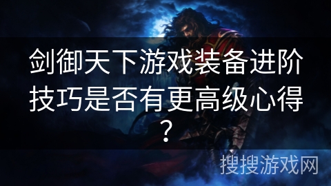 剑御天下游戏装备进阶技巧是否有更高级心得? 剑御天下游戏装备进阶技巧是否有更高级心得?
