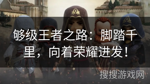 够级王者之路:脚踏千里,向着荣耀进发! 够级王者之路:脚踏千里,向着荣耀进发!