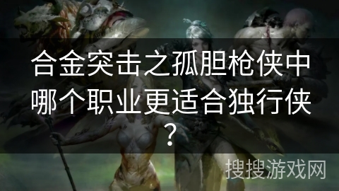 合金突击之孤胆枪侠中哪个职业更适合独行侠? 合金突击之孤胆枪侠中哪个职业更适合独行侠?
