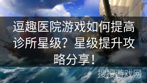 逗趣医院游戏如何提高诊所星级?星级提升攻略分享! 逗趣医院游戏如何提高诊所星级?星级提升攻略分享!
