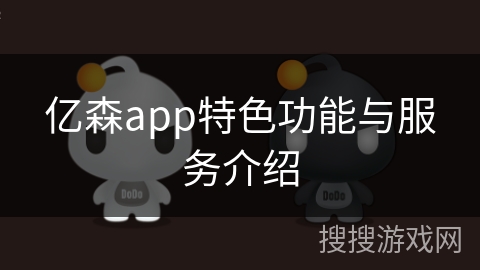 亿森app特色功能与服务介绍 亿森app特色功能与服务介绍