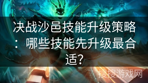 决战沙邑技能升级策略：哪些技能先升级最合适？