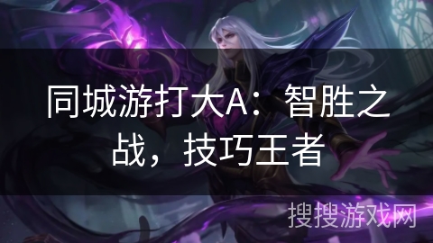 同城游打大A:智胜之战,技巧王者 同城游打大A:智胜之战,技巧王者