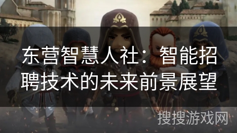 东营智慧人社:智能招聘技术的未来前景展望 东营智慧人社:智能招聘技术的未来前景展望