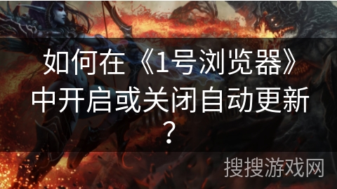 如何在《1号浏览器》中开启或关闭自动更新? 如何在《1号浏览器》中开启或关闭自动更新?