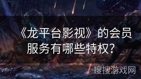《龙平台影视》的会员服务有哪些特权? 《龙平台影视》的会员服务有哪些特权?