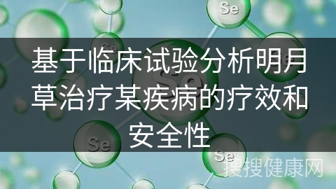 基于临床试验分析明月草治疗某疾病的疗效和安全性