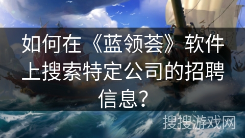 如何在《蓝领荟》软件上搜索特定公司的招聘信息? 如何在《蓝领荟》软件上搜索特定公司的招聘信息?