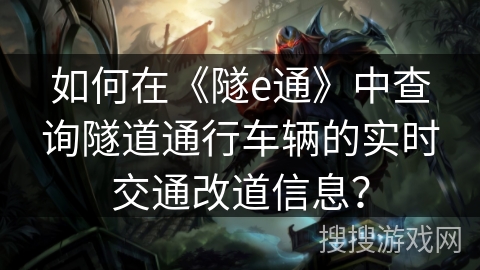 如何在《隧e通》中查询隧道通行车辆的实时交通改道信息? 如何在《隧e通》中查询隧道通行车辆的实时交通改道信息?