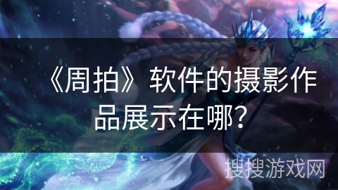 《周拍》软件的摄影作品展示在哪? 《周拍》软件的摄影作品展示在哪?