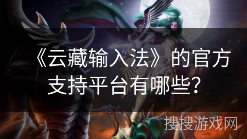 《云藏输入法》的官方支持平台有哪些? 《云藏输入法》的官方支持平台有哪些?