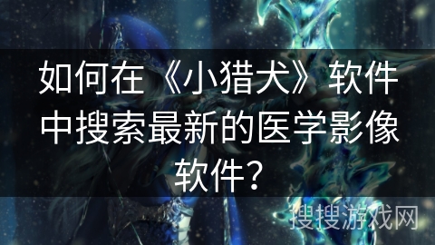 如何在《小猎犬》软件中搜索最新的医学影像软件？