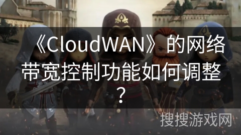 《CloudWAN》的网络带宽控制功能如何调整? 《CloudWAN》的网络带宽控制功能如何调整?
