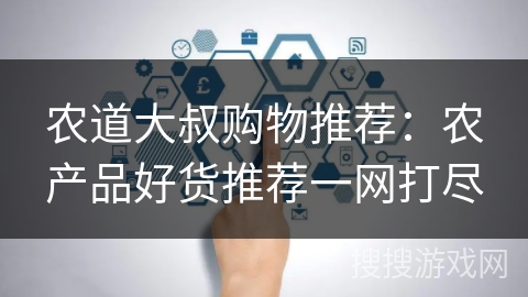 农道大叔购物推荐:农产品好货推荐一网打尽 农道大叔购物推荐:农产品好货推荐一网打尽