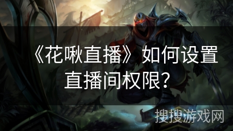 《花啾直播》如何设置直播间权限? 《花啾直播》如何设置直播间权限?