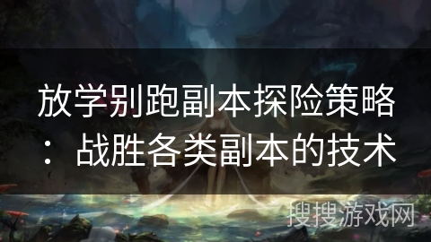 放学别跑副本探险策略:战胜各类副本的技术 放学别跑副本探险策略:战胜各类副本的技术
