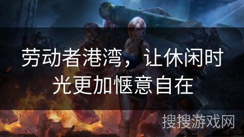 劳动者港湾,让休闲时光更加惬意自在 劳动者港湾,让休闲时光更加惬意自在