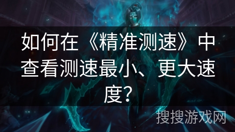 如何在《精准测速》中查看测速最小、更大速度? 如何在《精准测速》中查看测速最小、更大速度?