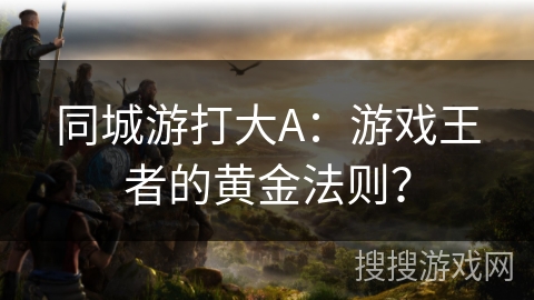 同城游打大A：游戏王者的黄金法则？