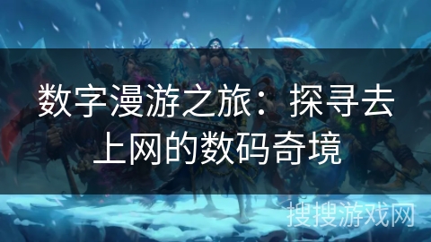 数字漫游之旅:探寻去上网的数码奇境 数字漫游之旅:探寻去上网的数码奇境