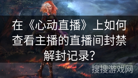 在《心动直播》上如何查看主播的直播间封禁解封记录？