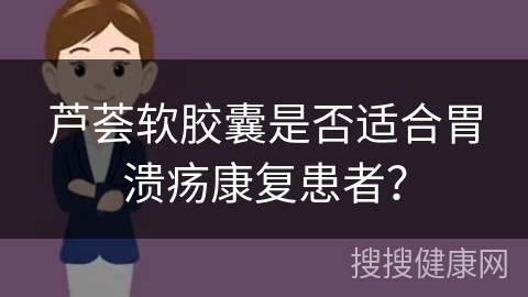 芦荟软胶囊是否适合胃溃疡康复患者？