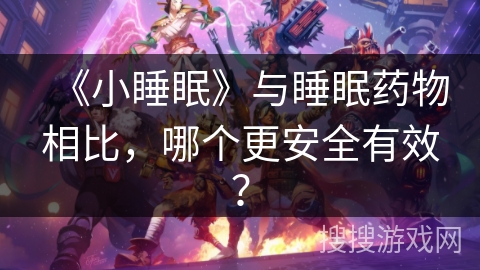 《小睡眠》与睡眠药物相比,哪个更安全有效? 《小睡眠》与睡眠药物相比,哪个更安全有效?