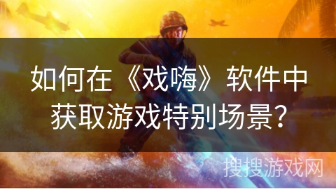 如何在《戏嗨》软件中获取游戏特别场景? 如何在《戏嗨》软件中获取游戏特别场景?