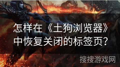 怎样在《土狗浏览器》中恢复关闭的标签页? 怎样在《土狗浏览器》中恢复关闭的标签页?