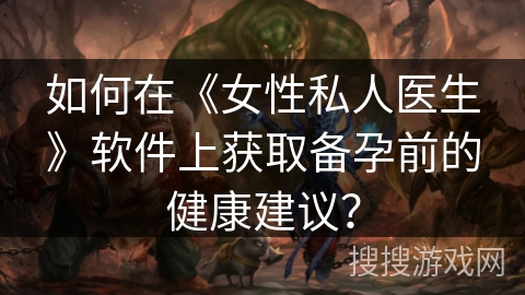 如何在《女性私人医生》软件上获取备孕前的健康建议? 如何在《女性私人医生》软件上获取备孕前的健康建议?